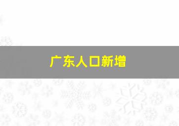 广东人口新增