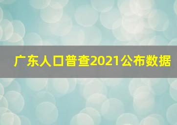 广东人口普查2021公布数据