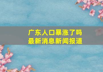 广东人口暴涨了吗最新消息新闻报道