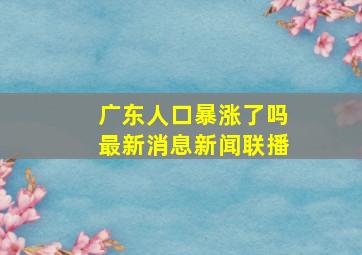 广东人口暴涨了吗最新消息新闻联播