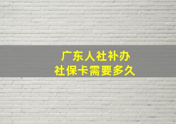 广东人社补办社保卡需要多久