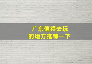 广东值得去玩的地方推荐一下