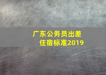 广东公务员出差住宿标准2019