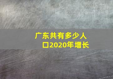 广东共有多少人口2020年增长