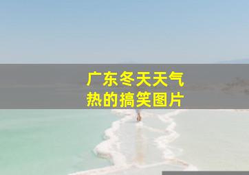 广东冬天天气热的搞笑图片