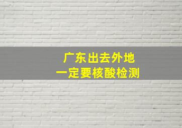 广东出去外地一定要核酸检测