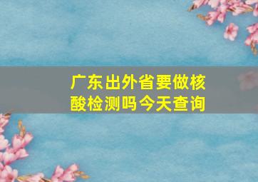 广东出外省要做核酸检测吗今天查询