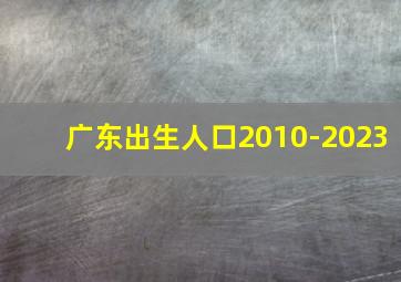 广东出生人口2010-2023