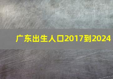 广东出生人口2017到2024