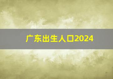 广东出生人口2024