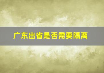 广东出省是否需要隔离