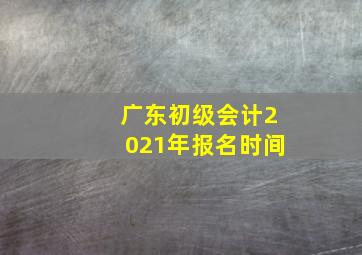 广东初级会计2021年报名时间