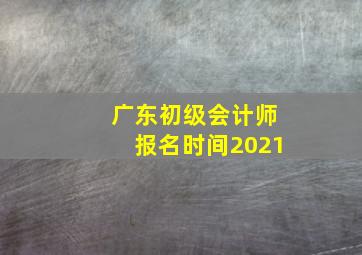 广东初级会计师报名时间2021