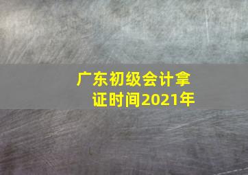 广东初级会计拿证时间2021年