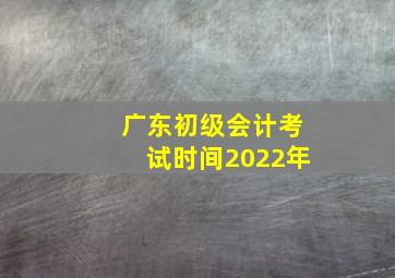 广东初级会计考试时间2022年