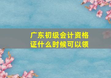 广东初级会计资格证什么时候可以领