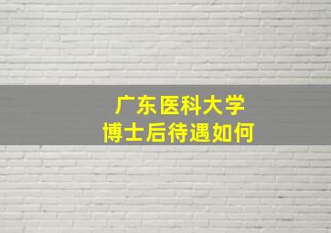 广东医科大学博士后待遇如何