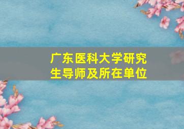 广东医科大学研究生导师及所在单位