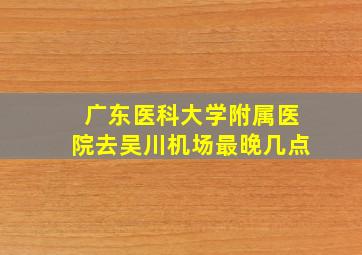 广东医科大学附属医院去吴川机场最晚几点