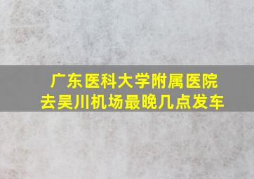 广东医科大学附属医院去吴川机场最晚几点发车