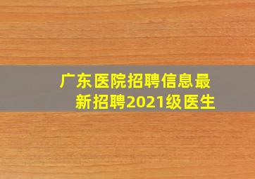 广东医院招聘信息最新招聘2021级医生