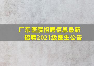 广东医院招聘信息最新招聘2021级医生公告