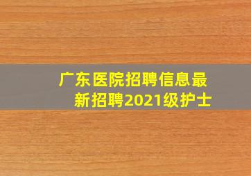 广东医院招聘信息最新招聘2021级护士