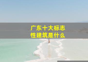 广东十大标志性建筑是什么