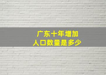 广东十年增加人口数量是多少