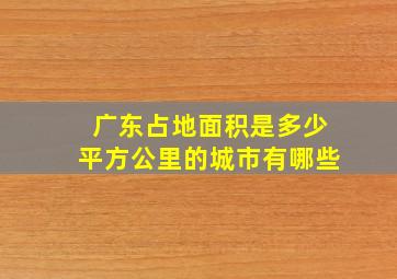 广东占地面积是多少平方公里的城市有哪些