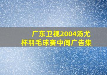 广东卫视2004汤尤杯羽毛球赛中间广告集