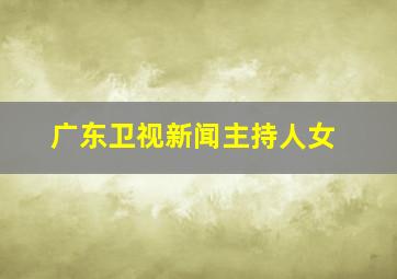 广东卫视新闻主持人女