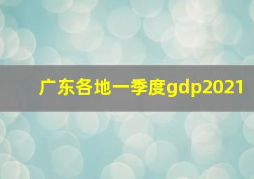 广东各地一季度gdp2021