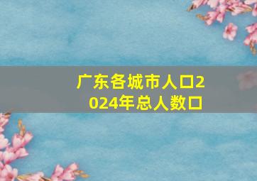 广东各城市人口2024年总人数口