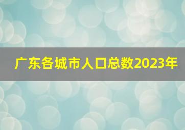 广东各城市人口总数2023年