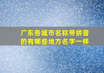 广东各城市名称带拼音的有哪些地方名字一样