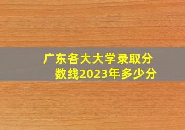 广东各大大学录取分数线2023年多少分