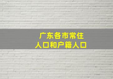 广东各市常住人口和户籍人口