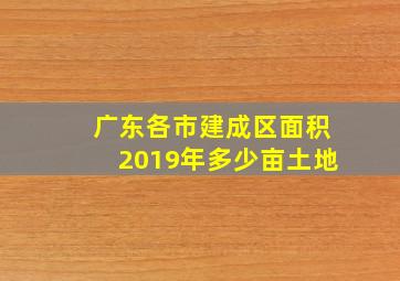 广东各市建成区面积2019年多少亩土地