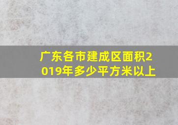 广东各市建成区面积2019年多少平方米以上