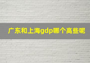 广东和上海gdp哪个高些呢