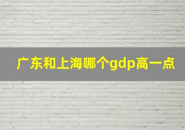 广东和上海哪个gdp高一点