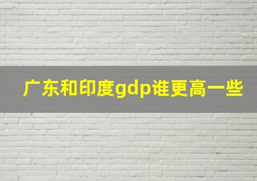 广东和印度gdp谁更高一些