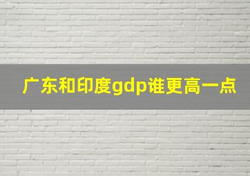 广东和印度gdp谁更高一点