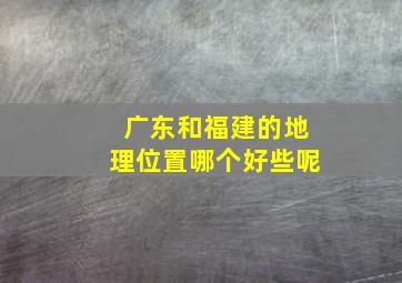 广东和福建的地理位置哪个好些呢