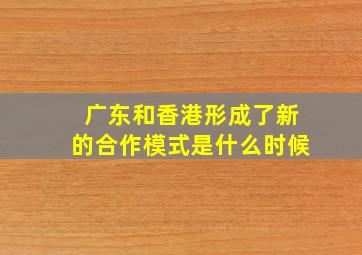 广东和香港形成了新的合作模式是什么时候