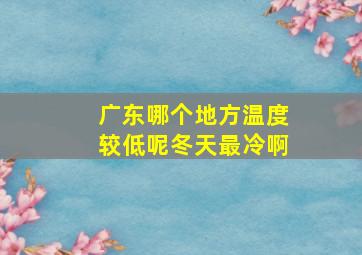 广东哪个地方温度较低呢冬天最冷啊