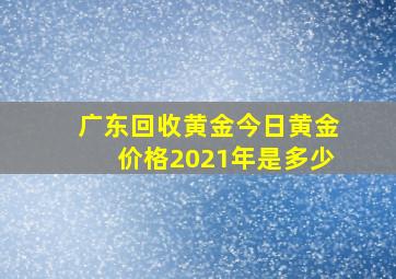 广东回收黄金今日黄金价格2021年是多少