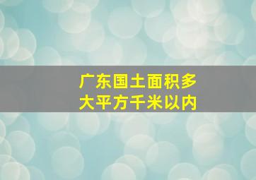 广东国土面积多大平方千米以内