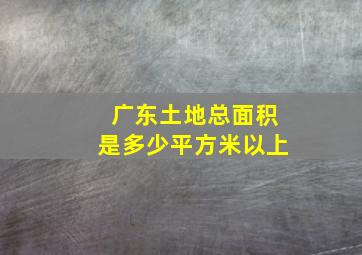 广东土地总面积是多少平方米以上